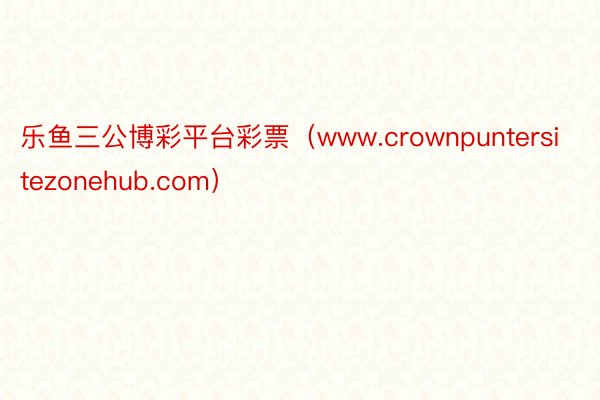 乐鱼三公博彩平台彩票（www.crownpuntersitezonehub.com）