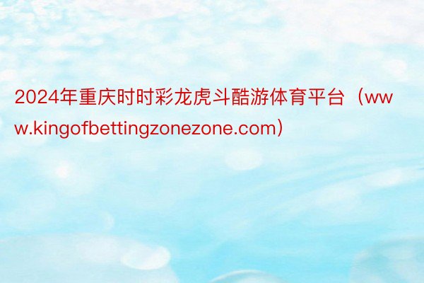 2024年重庆时时彩龙虎斗酷游体育平台（www.kingofbettingzonezone.com）