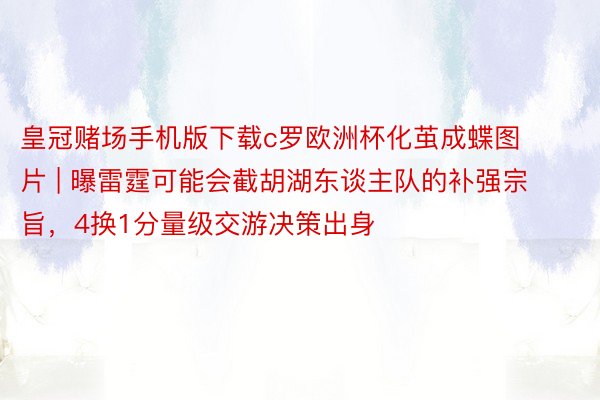 皇冠赌场手机版下载c罗欧洲杯化茧成蝶图片 | 曝雷霆可能会截胡湖东谈主队的补强宗旨，4换1分量级交游决策出身