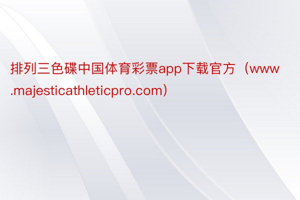 排列三色碟中国体育彩票app下载官方（www.majesticathleticpro.com）