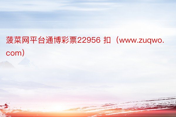 菠菜网平台通博彩票22956 扣（www.zuqwo.com）