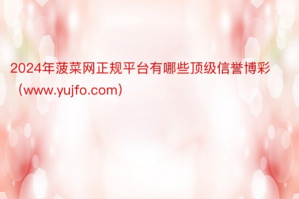 2024年菠菜网正规平台有哪些顶级信誉博彩（www.yujfo.com）