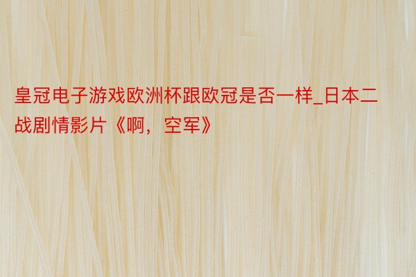 皇冠电子游戏欧洲杯跟欧冠是否一样_日本二战剧情影片《啊，空军》