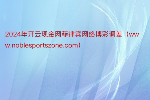 2024年开云现金网菲律宾网络博彩调差（www.noblesportszone.com）