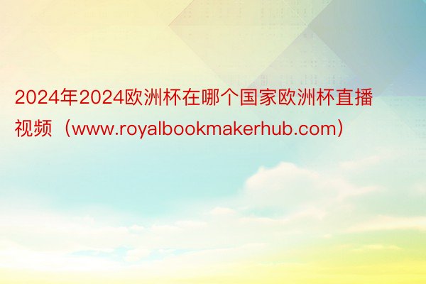 2024年2024欧洲杯在哪个国家欧洲杯直播视频（www.royalbookmakerhub.com）