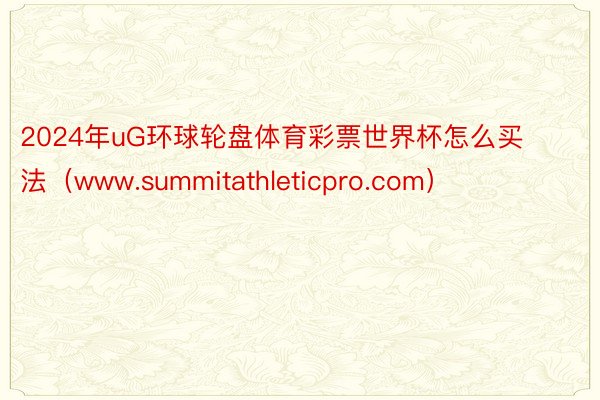 2024年uG环球轮盘体育彩票世界杯怎么买法（www.summitathleticpro.com）