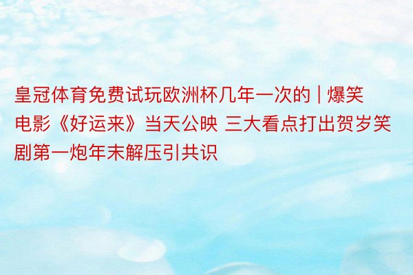 皇冠体育免费试玩欧洲杯几年一次的 | 爆笑电影《好运来》当天公映 三大看点打出贺岁笑剧第一炮年末解压引共识