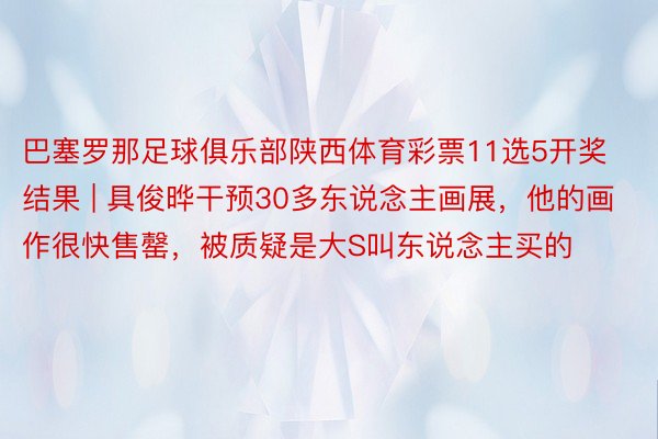 巴塞罗那足球俱乐部陕西体育彩票11选5开奖结果 | 具俊晔干预30多东说念主画展，他的画作很快售罄，被质疑是大S叫东说念主买的