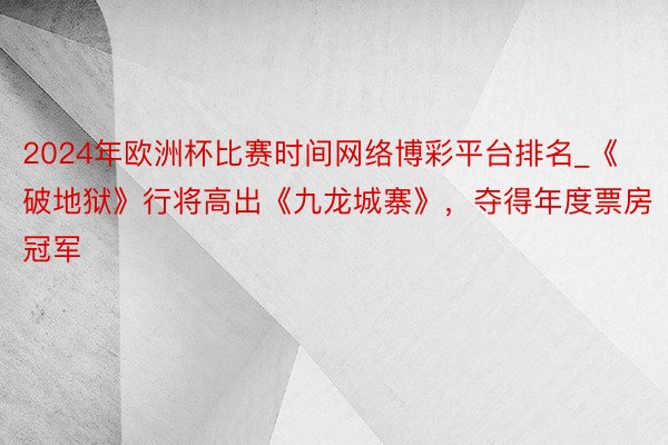 2024年欧洲杯比赛时间网络博彩平台排名_《破地狱》行将高出《九龙城寨》，夺得年度票房冠军