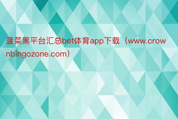 菠菜黑平台汇总bet体育app下载（www.crownbingozone.com）