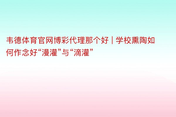 韦德体育官网博彩代理那个好 | 学校熏陶如何作念好“漫灌”与“滴灌”