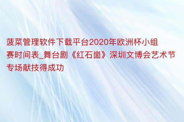 菠菜管理软件下载平台2020年欧洲杯小组赛时间表_舞台剧《红石崮》深圳文博会艺术节专场献技得成功