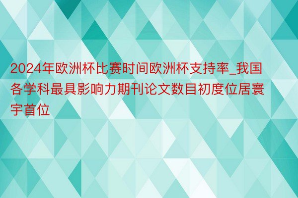 2024年欧洲杯比赛时间欧洲杯支持率_我国各学科最具影响力期刊论文数目初度位居寰宇首位