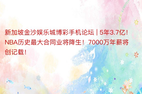 新加坡金沙娱乐城博彩手机论坛 | 5年3.7亿！NBA历史最大合同业将降生！7000万年薪将创记载！