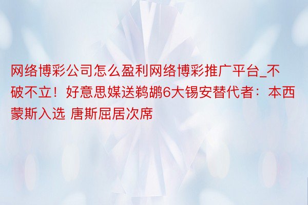 网络博彩公司怎么盈利网络博彩推广平台_不破不立！好意思媒送鹈鹕6大锡安替代者：本西蒙斯入选 唐斯屈居次席