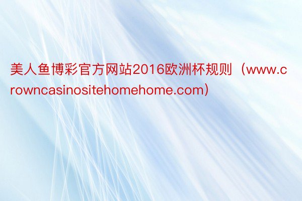 美人鱼博彩官方网站2016欧洲杯规则（www.crowncasinositehomehome.com）