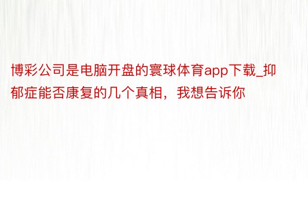 博彩公司是电脑开盘的寰球体育app下载_抑郁症能否康复的几个真相，我想告诉你