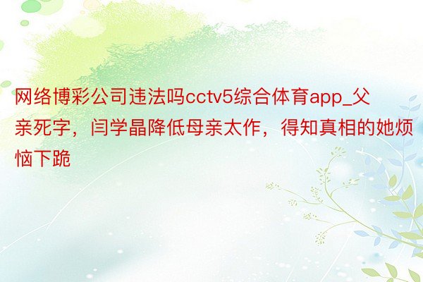 网络博彩公司违法吗cctv5综合体育app_父亲死字，闫学晶降低母亲太作，得知真相的她烦恼下跪