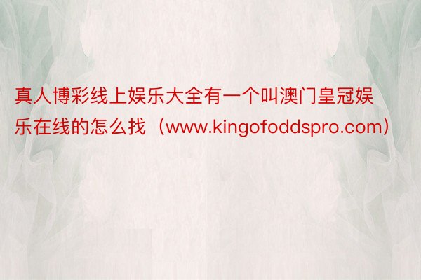 真人博彩线上娱乐大全有一个叫澳门皇冠娱乐在线的怎么找（www.kingofoddspro.com）