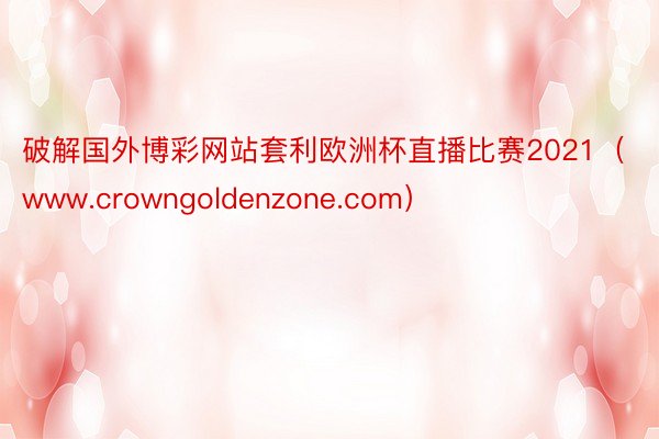 破解国外博彩网站套利欧洲杯直播比赛2021（www.crowngoldenzone.com）