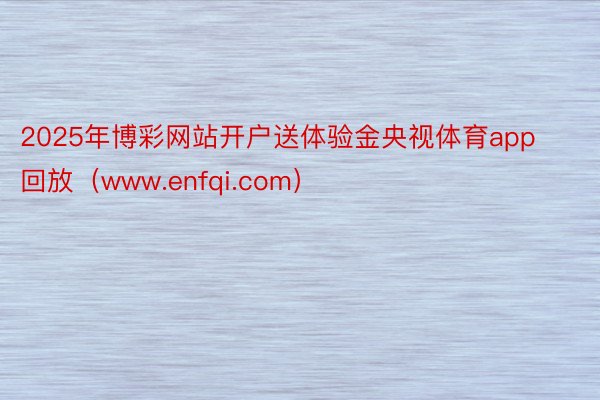 2025年博彩网站开户送体验金央视体育app回放（www.enfqi.com）