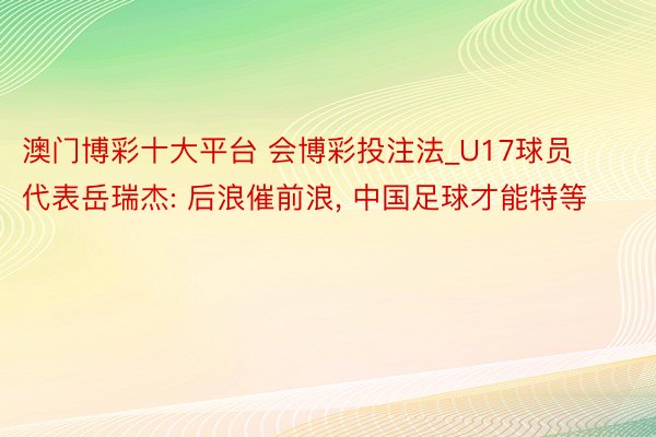 澳门博彩十大平台 会博彩投注法_U17球员代表岳瑞杰: 后浪催前浪, 中国足球才能特等