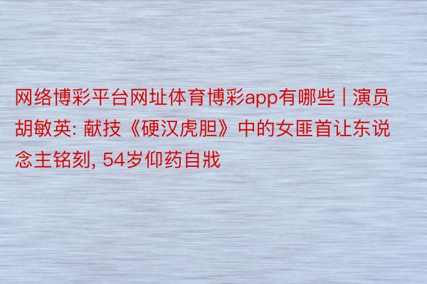 网络博彩平台网址体育博彩app有哪些 | 演员胡敏英: 献技《硬汉虎胆》中的女匪首让东说念主铭刻, 54岁仰药自戕