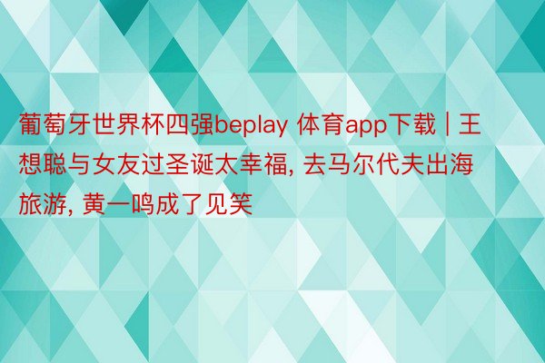 葡萄牙世界杯四强beplay 体育app下载 | 王想聪与女友过圣诞太幸福, 去马尔代夫出海旅游, 黄一鸣成了见笑