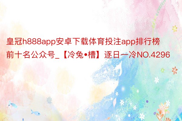 皇冠h888app安卓下载体育投注app排行榜前十名公众号_【冷兔•槽】逐日一冷NO.4296