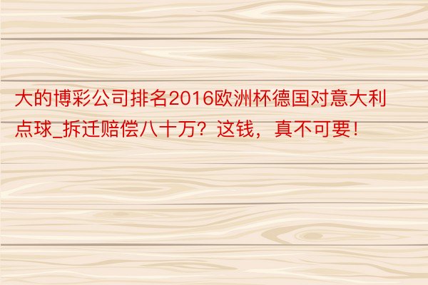 大的博彩公司排名2016欧洲杯德国对意大利点球_拆迁赔偿八十万？这钱，真不可要！