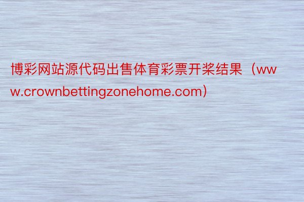 博彩网站源代码出售体育彩票开桨结果（www.crownbettingzonehome.com）