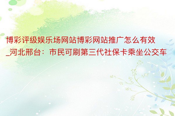 博彩评级娱乐场网站博彩网站推广怎么有效_河北邢台：市民可刷第三代社保卡乘坐公交车